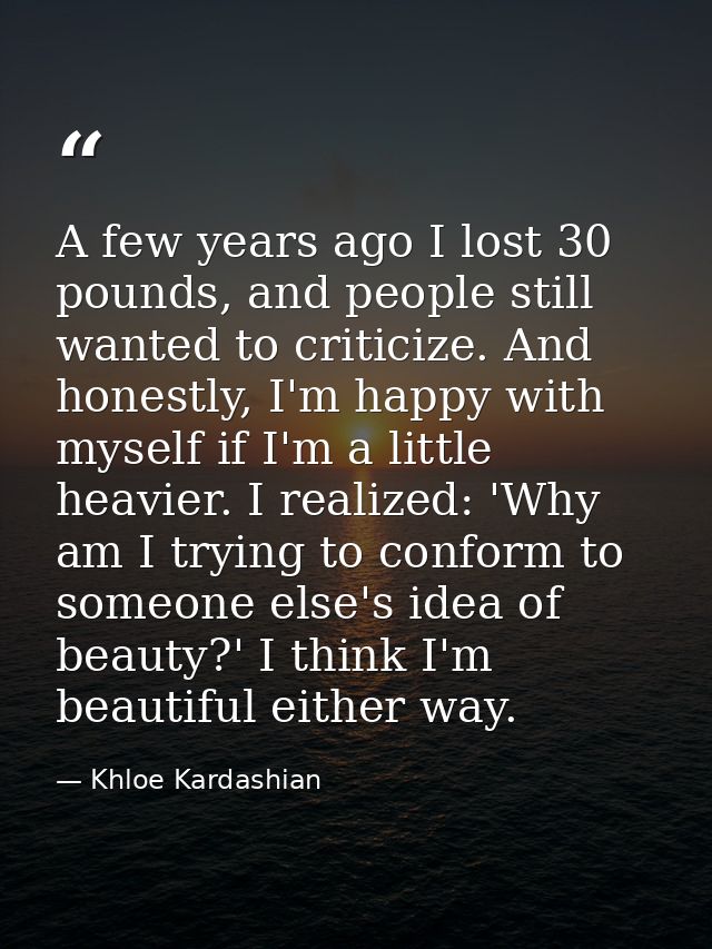 A few years ago I lost 30 pounds, and people still wanted to criticize. And honestly, I'm happy with myself if I'm a lit — Khloe Kardashian