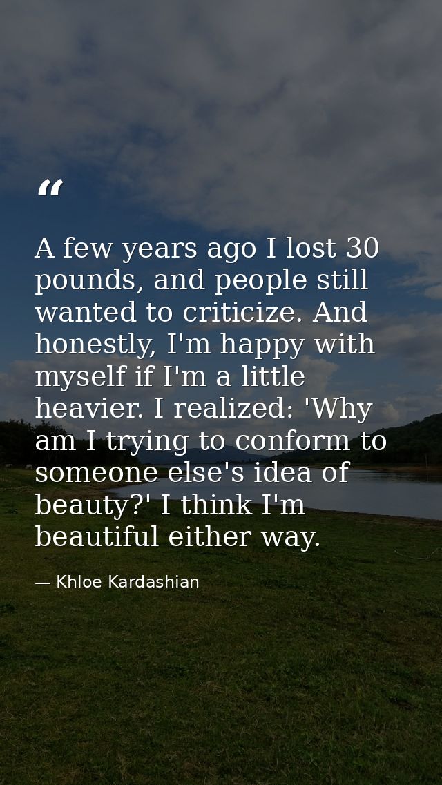 A few years ago I lost 30 pounds, and people still wanted to criticize. And honestly, I'm happy with myself if I'm a lit — Khloe Kardashian