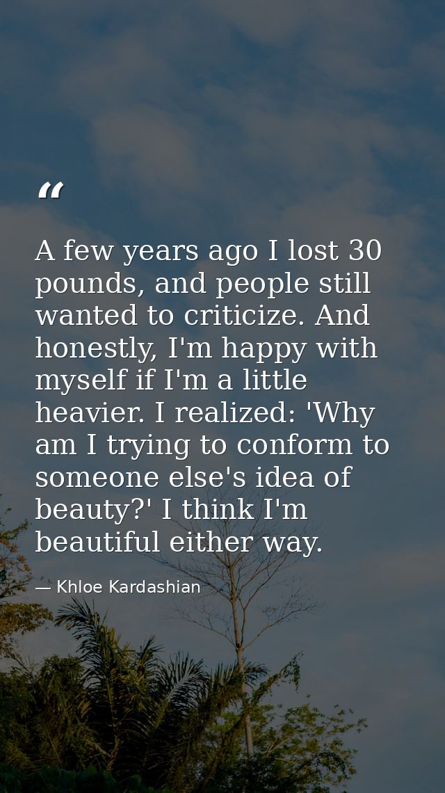 A few years ago I lost 30 pounds, and people still wanted to criticize. And honestly, I'm happy with myself if I'm a lit — Khloe Kardashian