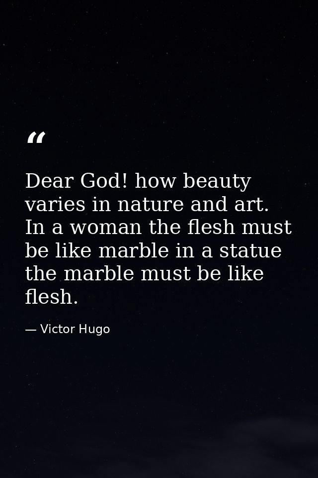 Dear God! how beauty varies in nature and art. In a woman the flesh must be like marble in a statue the marble must be l — Victor Hugo