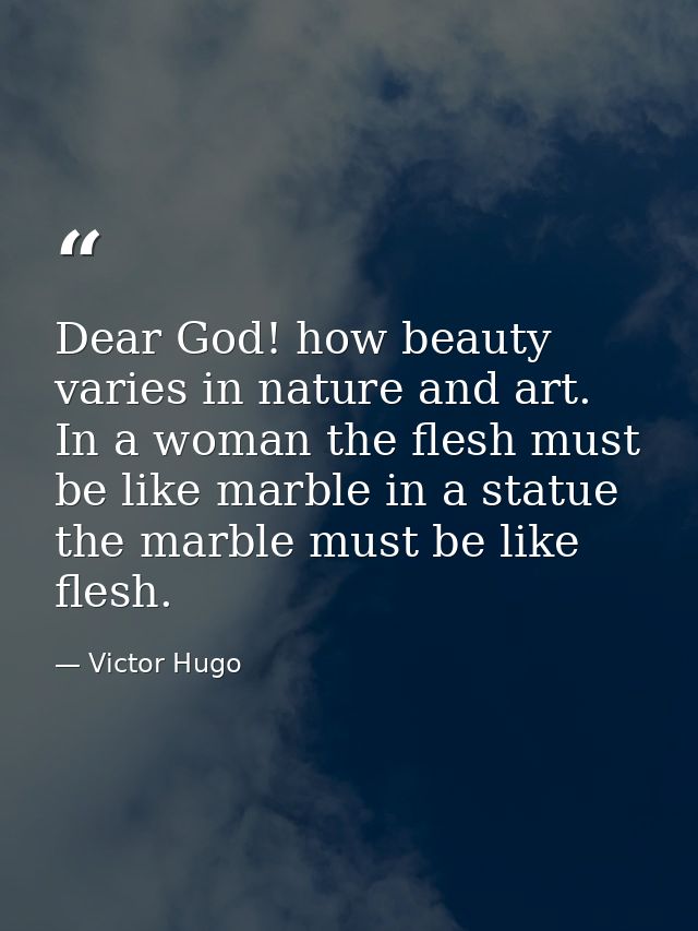 Dear God! how beauty varies in nature and art. In a woman the flesh must be like marble in a statue the marble must be l — Victor Hugo