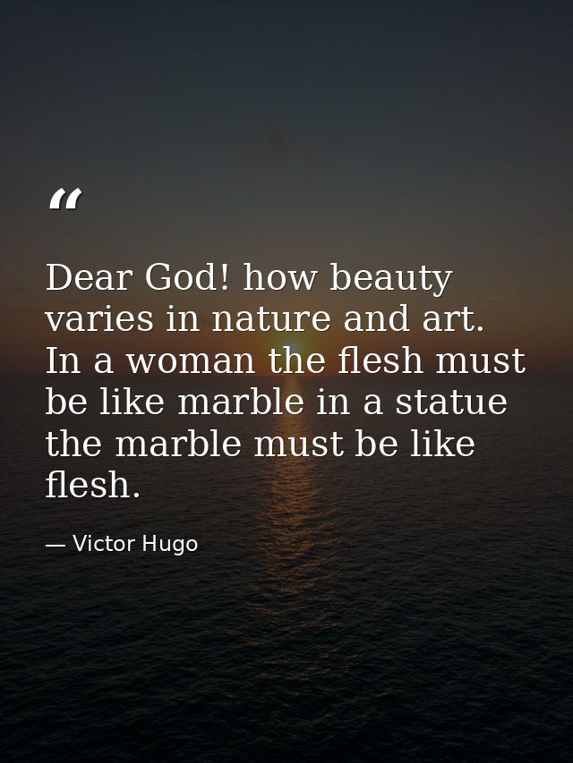 Dear God! how beauty varies in nature and art. In a woman the flesh must be like marble in a statue the marble must be l — Victor Hugo