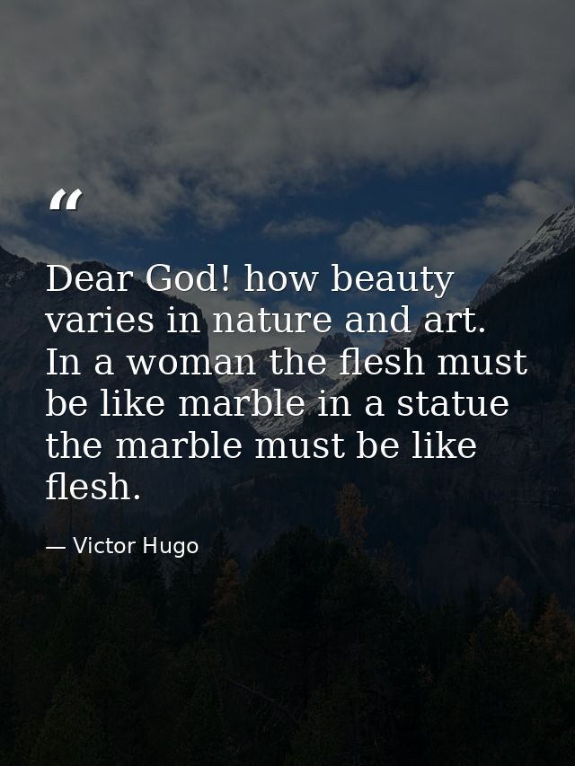 Dear God! how beauty varies in nature and art. In a woman the flesh must be like marble in a statue the marble must be l — Victor Hugo