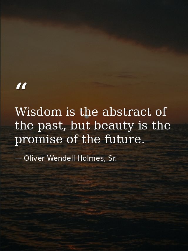 Wisdom is the abstract of the past, but beauty is the promise of the future. — Oliver Wendell Holmes, Sr.