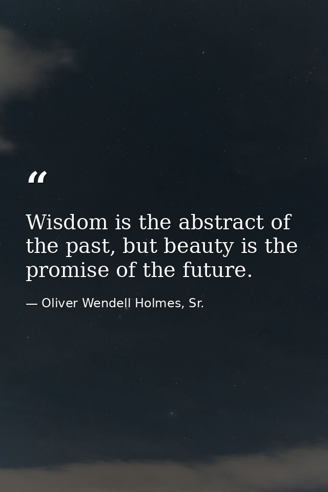 Wisdom is the abstract of the past, but beauty is the promise of the future. — Oliver Wendell Holmes, Sr.