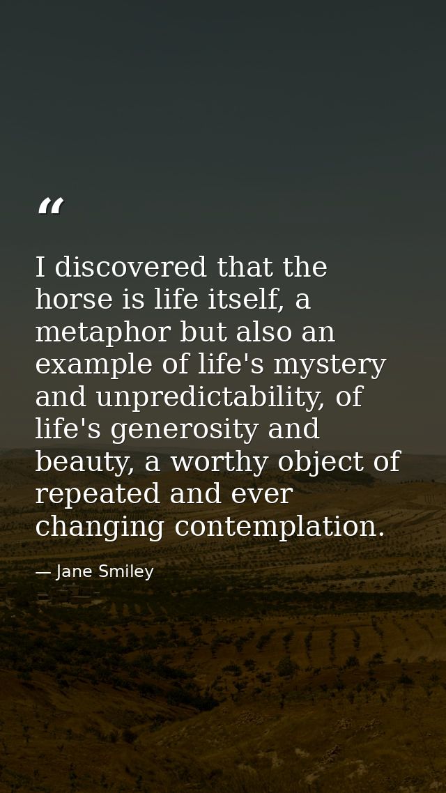 I discovered that the horse is life itself, a metaphor but also an example of life's mystery and unpredictability, of li — Jane Smiley