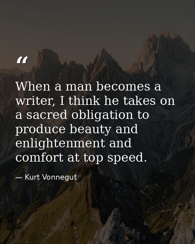 When a man becomes a writer, I think he takes on a sacred obligation to produce beauty and enlightenment and comfort at  — Kurt Vonnegut