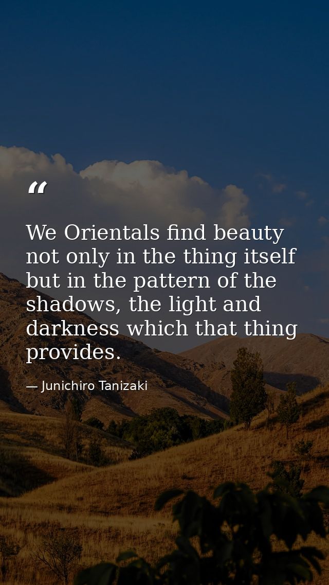 We Orientals find beauty not only in the thing itself but in the pattern of the shadows, the light and darkness which th — Junichiro Tanizaki