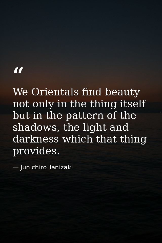 We Orientals find beauty not only in the thing itself but in the pattern of the shadows, the light and darkness which th — Junichiro Tanizaki