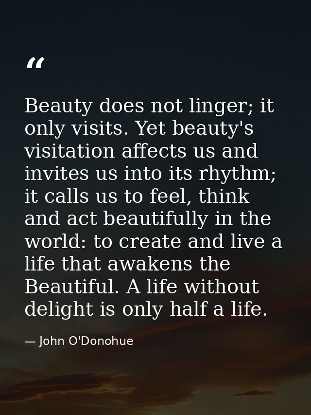 Beauty does not linger; it only visits. Yet beauty's visitation affects us and invites us into its rhythm; it calls us t — John O'Donohue