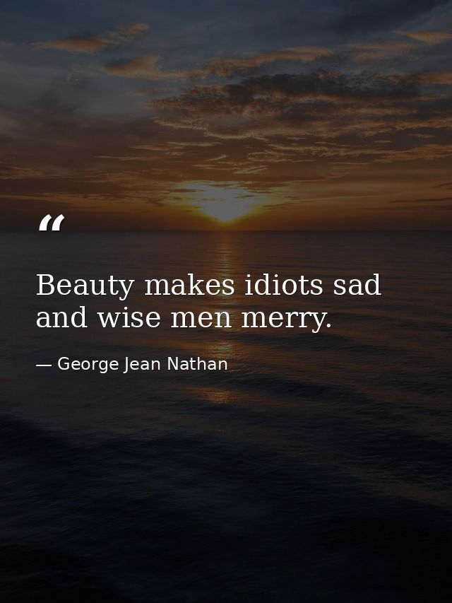 Beauty makes idiots sad and wise men merry. — George Jean Nathan