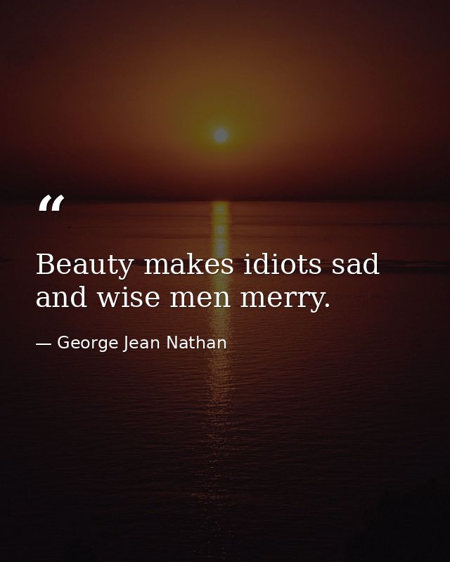 Beauty makes idiots sad and wise men merry. — George Jean Nathan