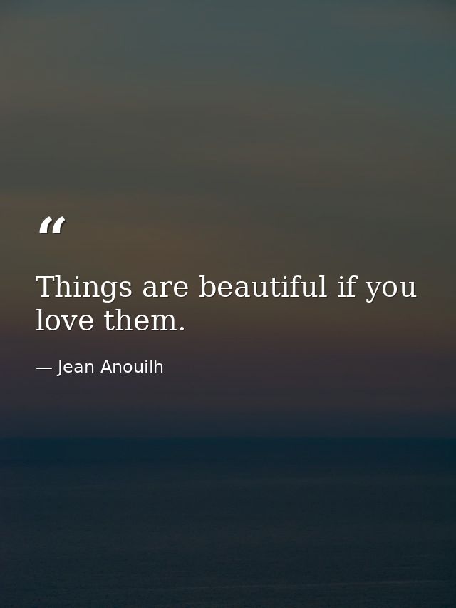 Things are beautiful if you love them. — Jean Anouilh