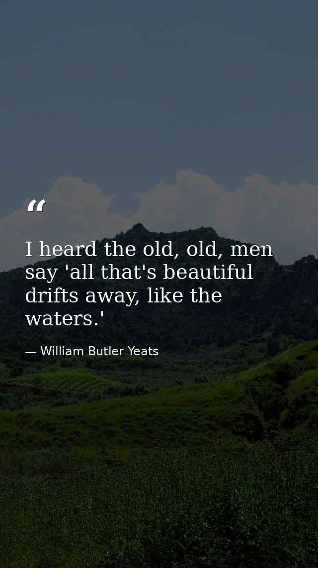 I heard the old, old, men say 'all that's beautiful drifts away, like the waters.' — William Butler Yeats