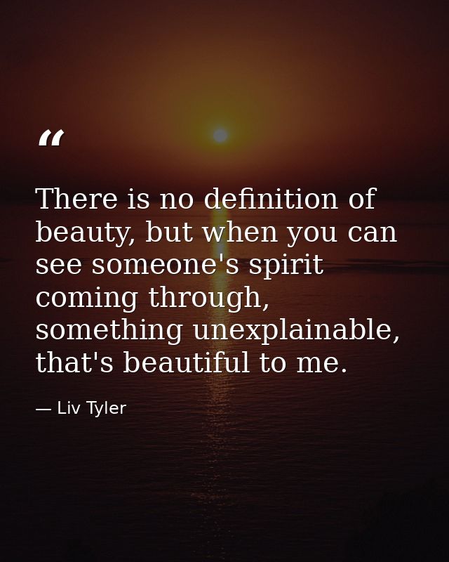 There is no definition of beauty, but when you can see someone's spirit coming through, something unexplainable, that's  — Liv Tyler