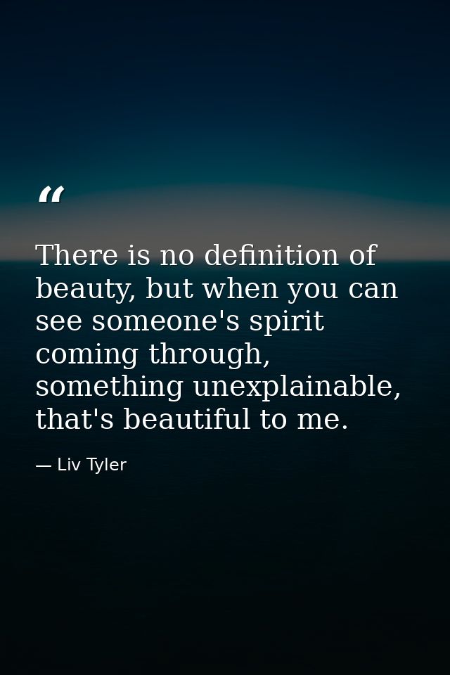 There is no definition of beauty, but when you can see someone's spirit coming through, something unexplainable, that's  — Liv Tyler