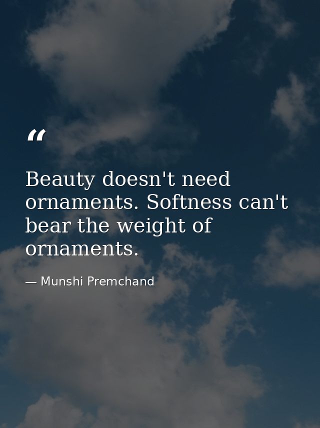 Beauty doesn't need ornaments. Softness can't bear the weight of ornaments. — Munshi Premchand