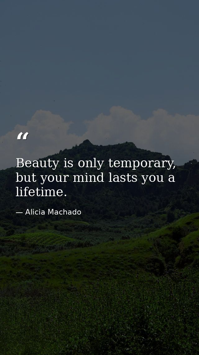 Beauty is only temporary, but your mind lasts you a lifetime. — Alicia Machado