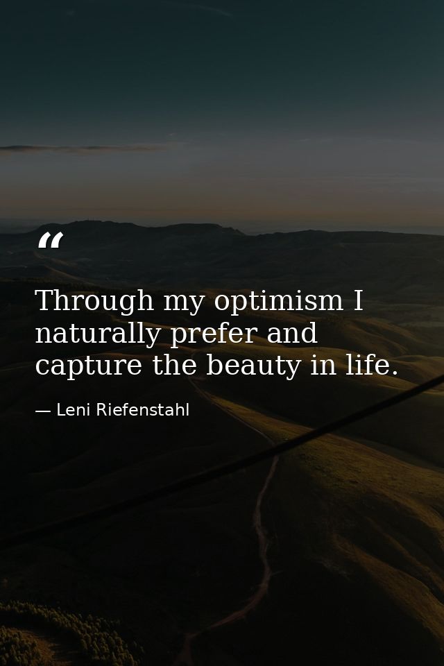 Through my optimism I naturally prefer and capture the beauty in life. — Leni Riefenstahl