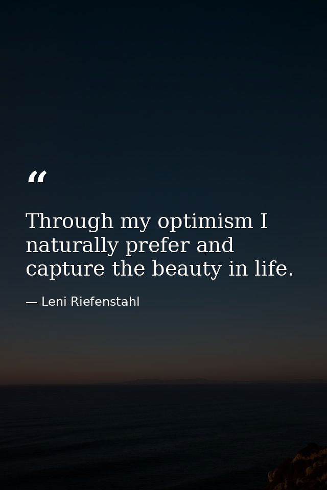 Through my optimism I naturally prefer and capture the beauty in life. — Leni Riefenstahl