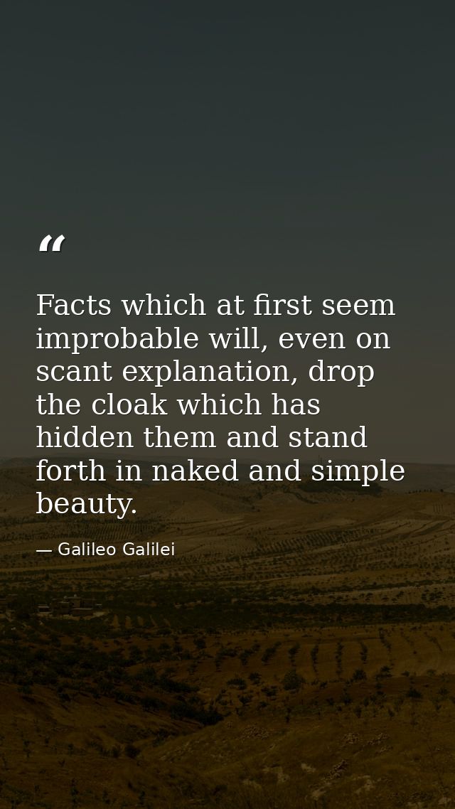 Facts which at first seem improbable will, even on scant explanation, drop the cloak which has hidden them and stand for — Galileo Galilei