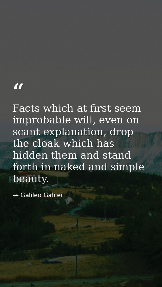 Facts which at first seem improbable will, even on scant explanation, drop the cloak which has hidden them and stand for — Galileo Galilei