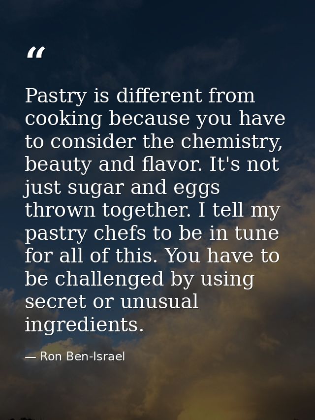 Pastry is different from cooking because you have to consider the chemistry, beauty and flavor. It's not just sugar and  — Ron Ben-Israel