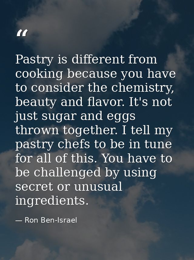 Pastry is different from cooking because you have to consider the chemistry, beauty and flavor. It's not just sugar and  — Ron Ben-Israel
