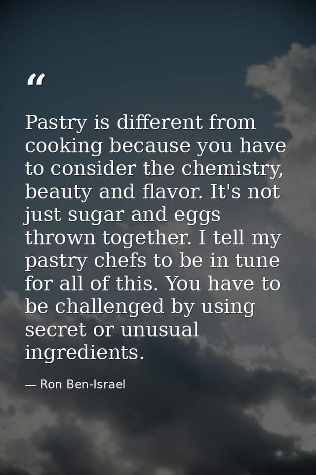 Pastry is different from cooking because you have to consider the chemistry, beauty and flavor. It's not just sugar and  — Ron Ben-Israel