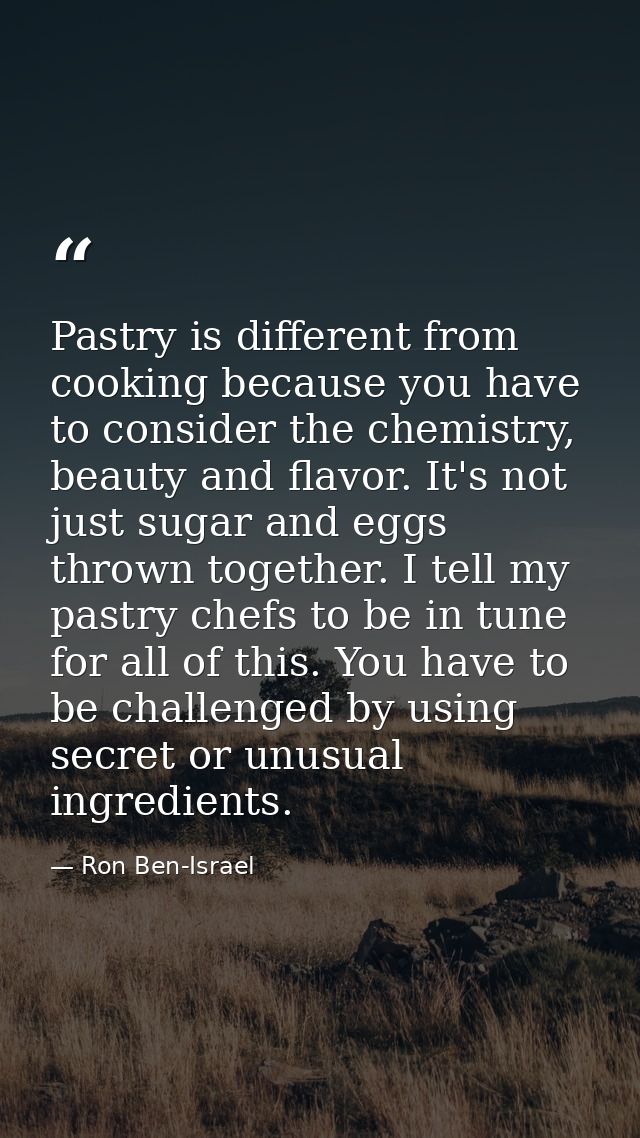 Pastry is different from cooking because you have to consider the chemistry, beauty and flavor. It's not just sugar and  — Ron Ben-Israel