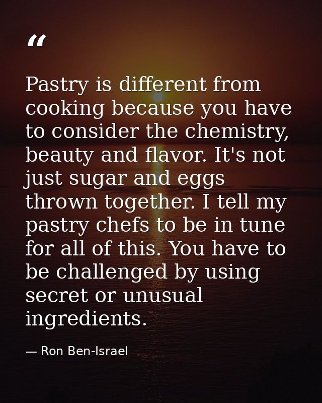 Pastry is different from cooking because you have to consider the chemistry, beauty and flavor. It's not just sugar and  — Ron Ben-Israel