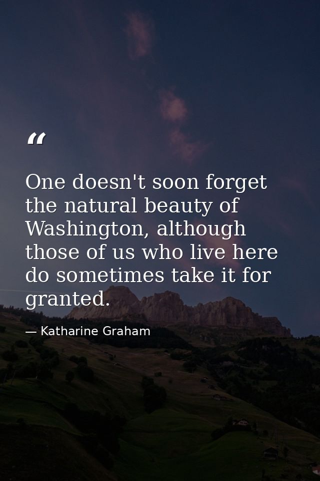 One doesn't soon forget the natural beauty of Washington, although those of us who live here do sometimes take it for gr — Katharine Graham