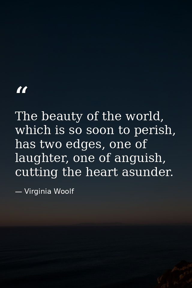 The beauty of the world, which is so soon to perish, has two edges, one of laughter, one of anguish, cutting the heart a — Virginia Woolf