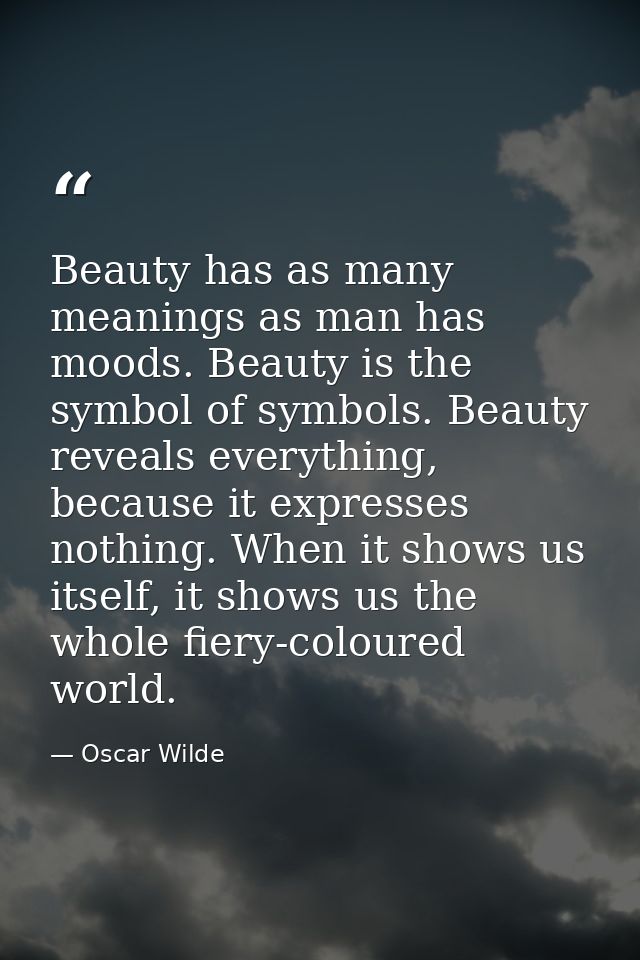 Beauty has as many meanings as man has moods. Beauty is the symbol of symbols. Beauty reveals everything, because it exp — Oscar Wilde