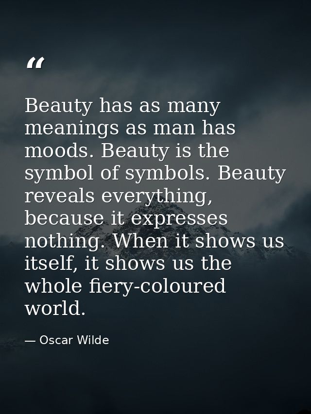 Beauty has as many meanings as man has moods. Beauty is the symbol of symbols. Beauty reveals everything, because it exp — Oscar Wilde
