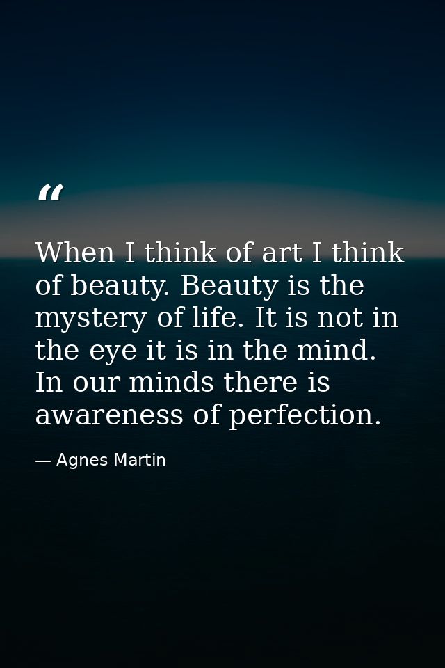 When I think of art I think of beauty. Beauty is the mystery of life. It is not in the eye it is in the mind. In our min — Agnes Martin