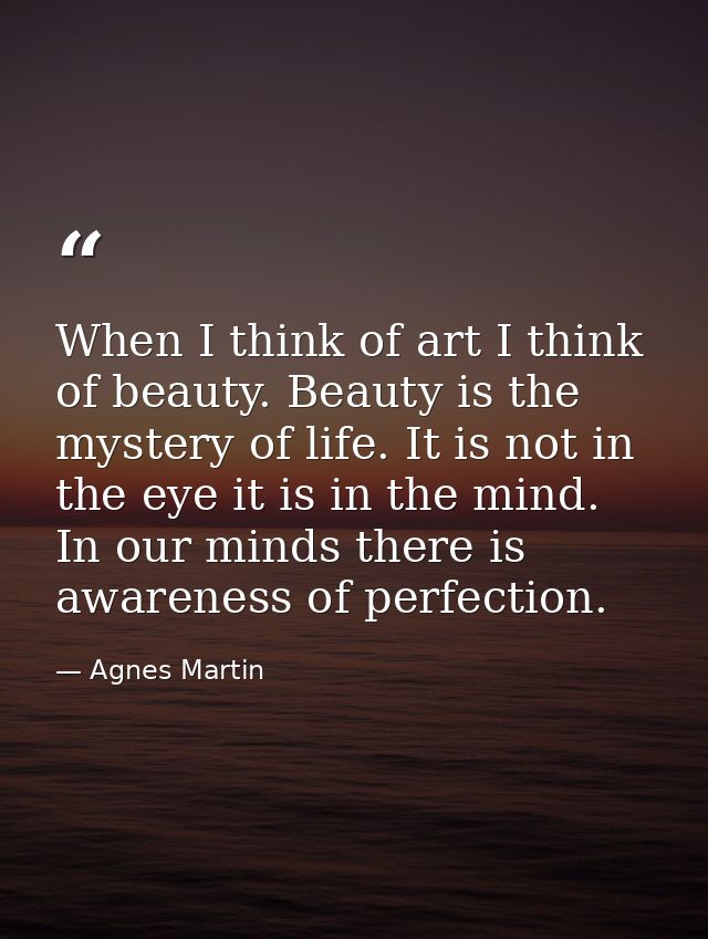When I think of art I think of beauty. Beauty is the mystery of life. It is not in the eye it is in the mind. In our min — Agnes Martin