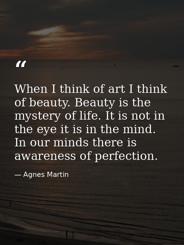 When I think of art I think of beauty. Beauty is the mystery of life. It is not in the eye it is in the mind. In our min — Agnes Martin