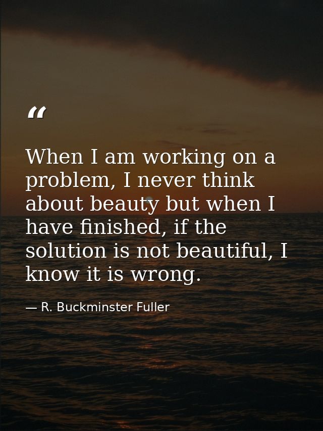 When I am working on a problem, I never think about beauty but when I have finished, if the solution is not beautiful, I — R. Buckminster Fuller