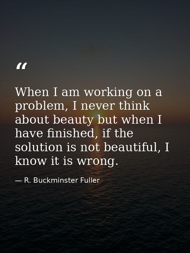 When I am working on a problem, I never think about beauty but when I have finished, if the solution is not beautiful, I — R. Buckminster Fuller