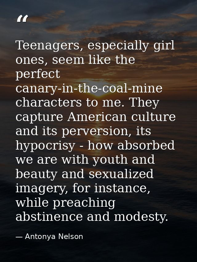 Teenagers, especially girl ones, seem like the perfect canary-in-the-coal-mine characters to me. They capture American c — Antonya Nelson