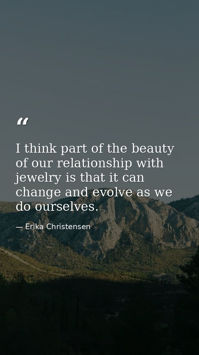 I think part of the beauty of our relationship with jewelry is that it can change and evolve as we do ourselves. — Erika Christensen