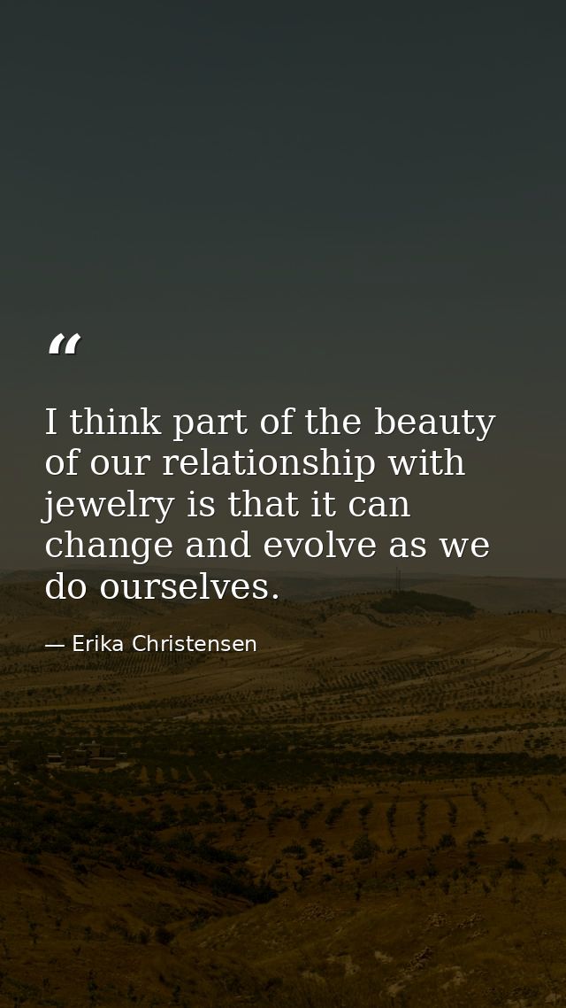 I think part of the beauty of our relationship with jewelry is that it can change and evolve as we do ourselves. — Erika Christensen