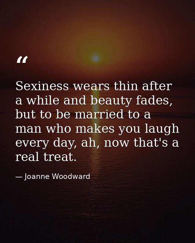 Sexiness wears thin after a while and beauty fades, but to be married to a man who makes you laugh every day, ah, now th — Joanne Woodward