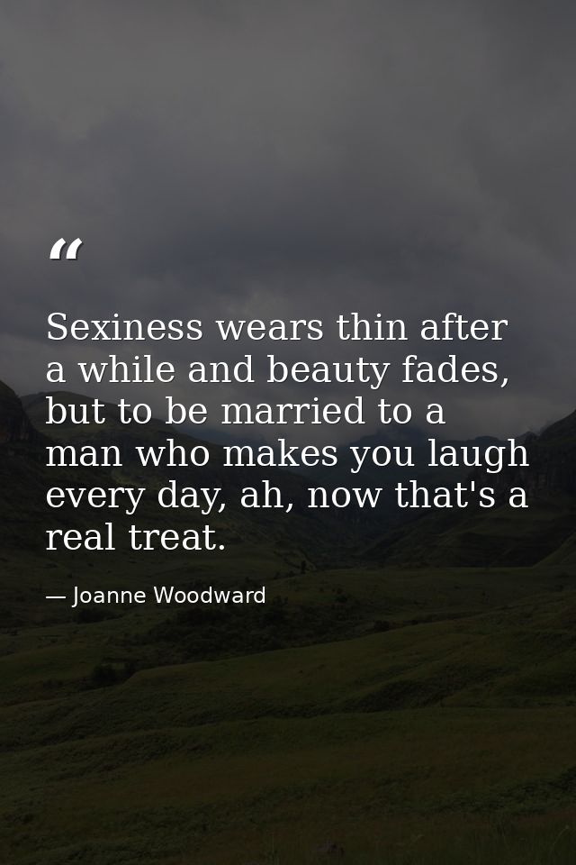 Sexiness wears thin after a while and beauty fades, but to be married to a man who makes you laugh every day, ah, now th — Joanne Woodward