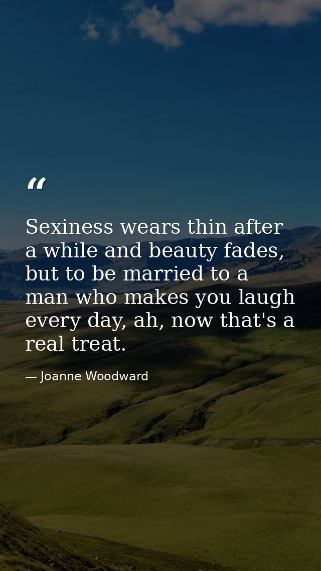 Sexiness wears thin after a while and beauty fades, but to be married to a man who makes you laugh every day, ah, now th — Joanne Woodward