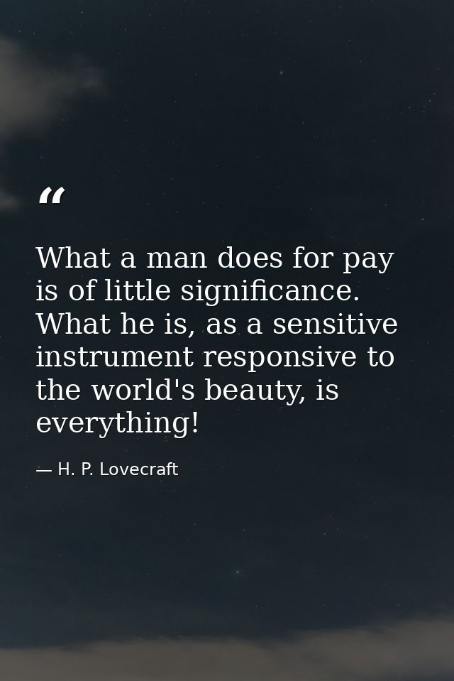 What a man does for pay is of little significance. What he is, as a sensitive instrument responsive to the world's beaut — H. P. Lovecraft
