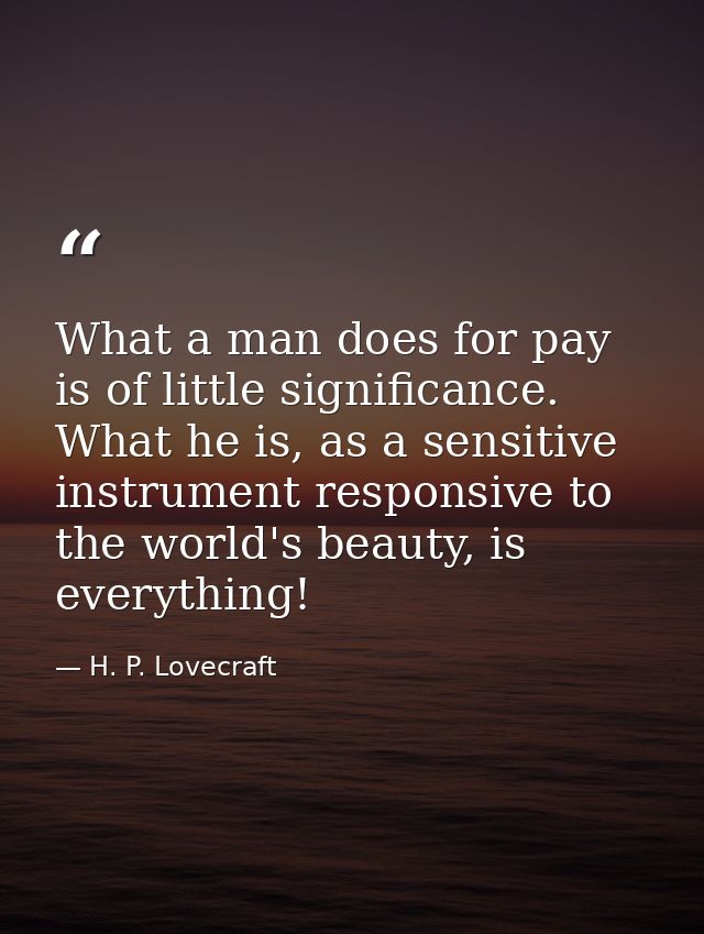 What a man does for pay is of little significance. What he is, as a sensitive instrument responsive to the world's beaut — H. P. Lovecraft