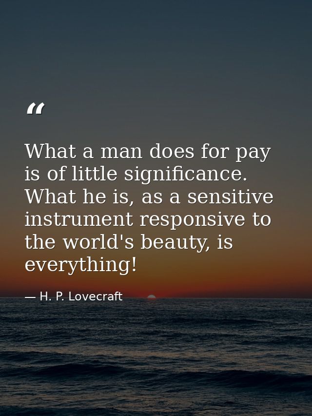 What a man does for pay is of little significance. What he is, as a sensitive instrument responsive to the world's beaut — H. P. Lovecraft
