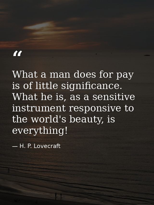 What a man does for pay is of little significance. What he is, as a sensitive instrument responsive to the world's beaut — H. P. Lovecraft